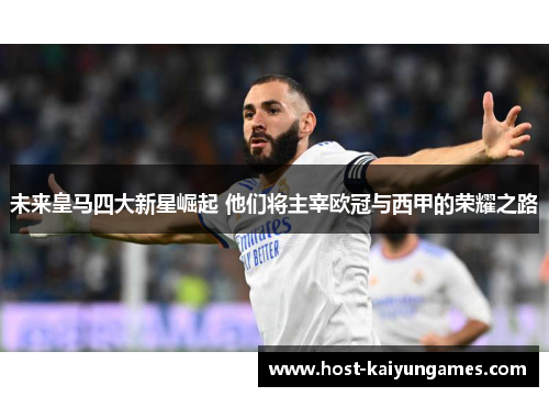 未来皇马四大新星崛起 他们将主宰欧冠与西甲的荣耀之路