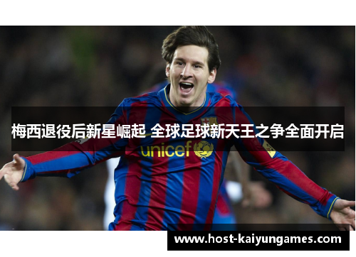 梅西退役后新星崛起 全球足球新天王之争全面开启 梅西退役后新星崛起 全球足球新天王之争全面开启