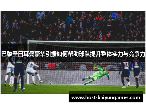 巴黎圣日耳曼豪华引援如何帮助球队提升整体实力与竞争力 巴黎圣日耳曼豪华引援如何帮助球队提升整体实力与竞争力