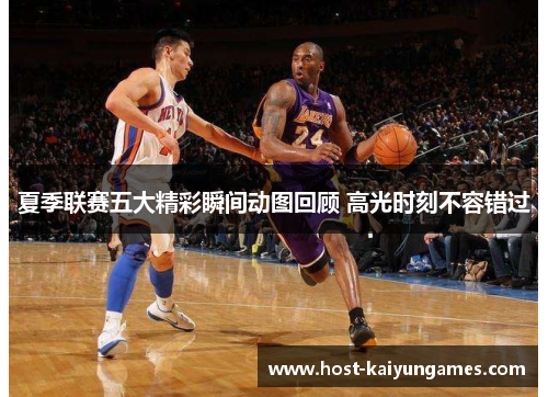 夏季联赛五大精彩瞬间动图回顾 高光时刻不容错过 夏季联赛五大精彩瞬间动图回顾 高光时刻不容错过