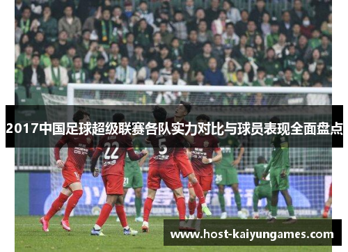2017中国足球超级联赛各队实力对比与球员表现全面盘点 2017中国足球超级联赛各队实力对比与球员表现全面盘点