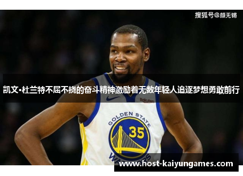 凯文·杜兰特不屈不挠的奋斗精神激励着无数年轻人追逐梦想勇敢前行 凯文·杜兰特不屈不挠的奋斗精神激励着无数年轻人追逐梦想勇敢前行