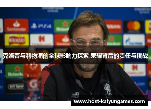 克洛普与利物浦的全球影响力探索 荣耀背后的责任与挑战 克洛普与利物浦的全球影响力探索 荣耀背后的责任与挑战