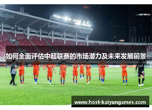 如何全面评估中超联赛的市场潜力及未来发展前景 如何全面评估中超联赛的市场潜力及未来发展前景