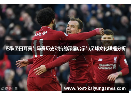巴黎圣日耳曼与马赛历史对抗的深层启示与足球文化碰撞分析 巴黎圣日耳曼与马赛历史对抗的深层启示与足球文化碰撞分析