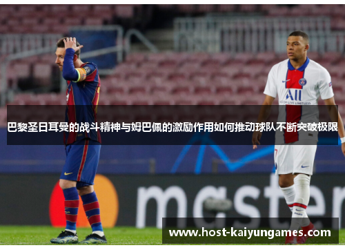 巴黎圣日耳曼的战斗精神与姆巴佩的激励作用如何推动球队不断突破极限 巴黎圣日耳曼的战斗精神与姆巴佩的激励作用如何推动球队不断突破极限
