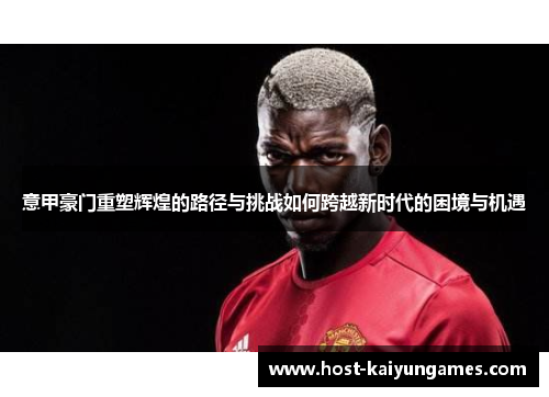 意甲豪门重塑辉煌的路径与挑战如何跨越新时代的困境与机遇 意甲豪门重塑辉煌的路径与挑战如何跨越新时代的困境与机遇
