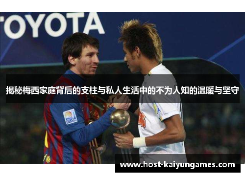 揭秘梅西家庭背后的支柱与私人生活中的不为人知的温暖与坚守 揭秘梅西家庭背后的支柱与私人生活中的不为人知的温暖与坚守