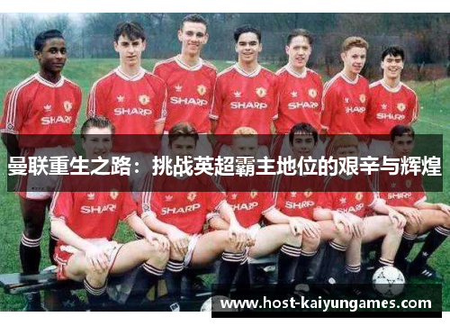 曼联重生之路:挑战英超霸主地位的艰辛与辉煌 曼联重生之路:挑战英超霸主地位的艰辛与辉煌