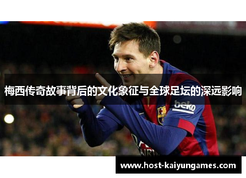 梅西传奇故事背后的文化象征与全球足坛的深远影响 梅西传奇故事背后的文化象征与全球足坛的深远影响