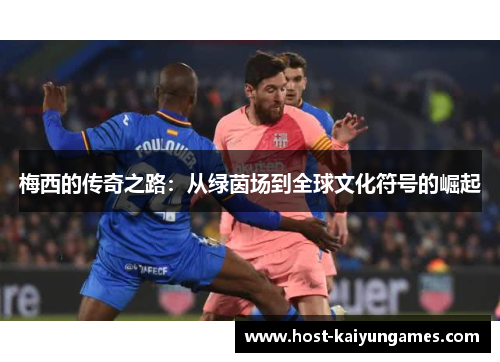 梅西的传奇之路:从绿茵场到全球文化符号的崛起 梅西的传奇之路:从绿茵场到全球文化符号的崛起