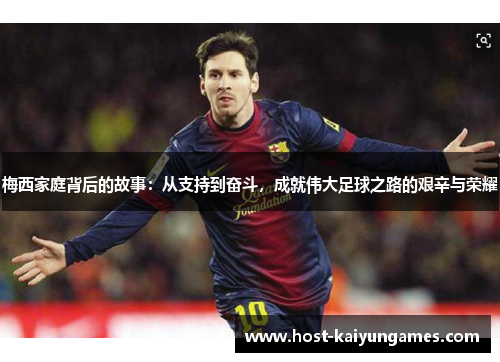 梅西家庭背后的故事:从支持到奋斗,成就伟大足球之路的艰辛与荣耀 梅西家庭背后的故事:从支持到奋斗,成就伟大足球之路的艰辛与荣耀