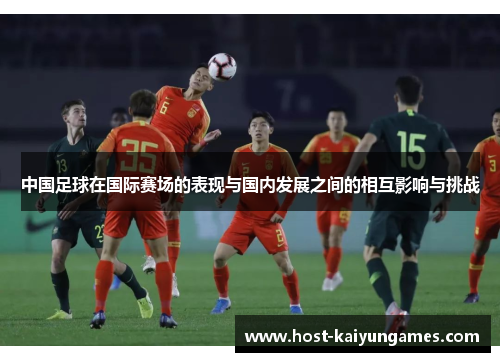 中国足球在国际赛场的表现与国内发展之间的相互影响与挑战 中国足球在国际赛场的表现与国内发展之间的相互影响与挑战