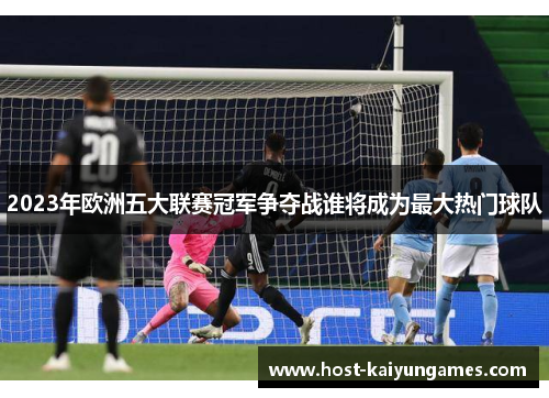 2023年欧洲五大联赛冠军争夺战谁将成为最大热门球队 2023年欧洲五大联赛冠军争夺战谁将成为最大热门球队