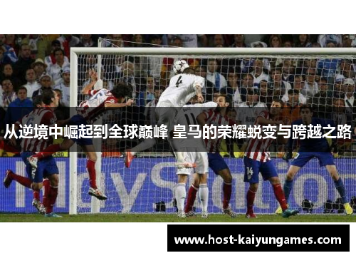 从逆境中崛起到全球巅峰 皇马的荣耀蜕变与跨越之路 从逆境中崛起到全球巅峰 皇马的荣耀蜕变与跨越之路