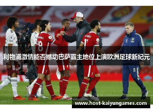 利物浦激情能否撼动巴萨霸主地位上演欧洲足球新纪元