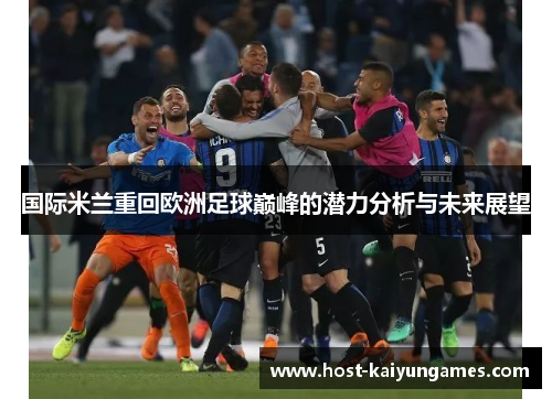 国际米兰重回欧洲足球巅峰的潜力分析与未来展望 国际米兰重回欧洲足球巅峰的潜力分析与未来展望
