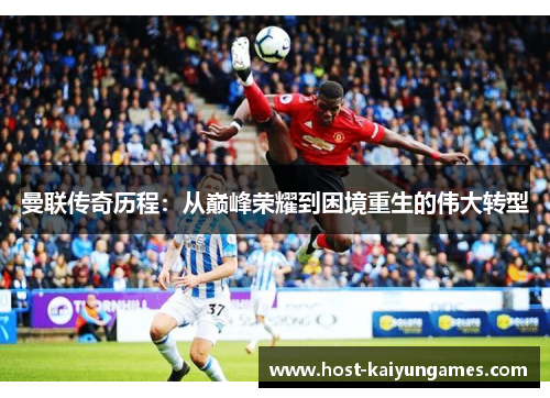 曼联传奇历程:从巅峰荣耀到困境重生的伟大转型 曼联传奇历程:从巅峰荣耀到困境重生的伟大转型