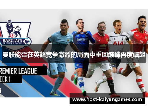 曼联能否在英超竞争激烈的局面中重回巅峰再度崛起 曼联能否在英超竞争激烈的局面中重回巅峰再度崛起