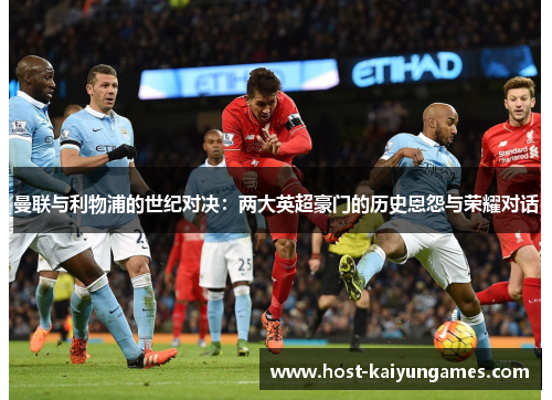 曼联与利物浦的世纪对决:两大英超豪门的历史恩怨与荣耀对话 曼联与利物浦的世纪对决:两大英超豪门的历史恩怨与荣耀对话