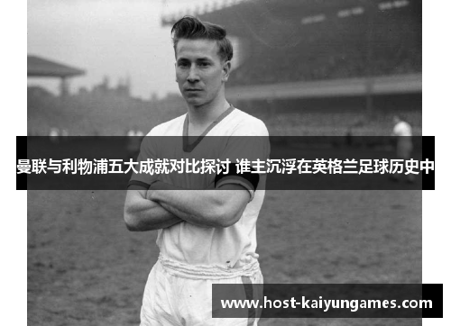 曼联与利物浦五大成就对比探讨 谁主沉浮在英格兰足球历史中 曼联与利物浦五大成就对比探讨 谁主沉浮在英格兰足球历史中