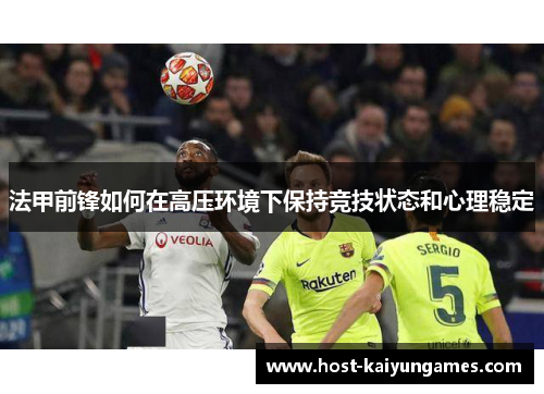 法甲前锋如何在高压环境下保持竞技状态和心理稳定 法甲前锋如何在高压环境下保持竞技状态和心理稳定