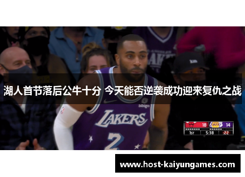 湖人首节落后公牛十分 今天能否逆袭成功迎来复仇之战 湖人首节落后公牛十分 今天能否逆袭成功迎来复仇之战
