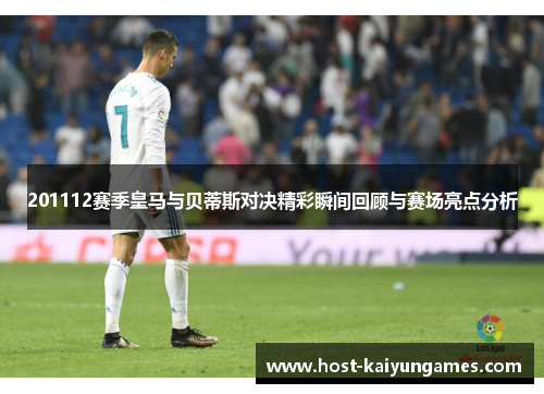 201112赛季皇马与贝蒂斯对决精彩瞬间回顾与赛场亮点分析 201112赛季皇马与贝蒂斯对决精彩瞬间回顾与赛场亮点分析