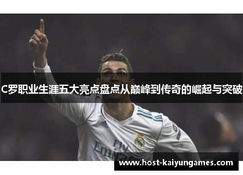 C罗职业生涯五大亮点盘点从巅峰到传奇的崛起与突破 C罗职业生涯五大亮点盘点从巅峰到传奇的崛起与突破