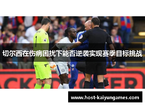 切尔西在伤病困扰下能否逆袭实现赛季目标挑战 切尔西在伤病困扰下能否逆袭实现赛季目标挑战