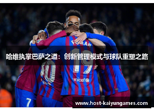 哈维执掌巴萨之道:创新管理模式与球队重塑之路 哈维执掌巴萨之道:创新管理模式与球队重塑之路