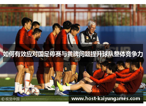 如何有效应对国足停赛与黄牌问题提升球队整体竞争力 如何有效应对国足停赛与黄牌问题提升球队整体竞争力