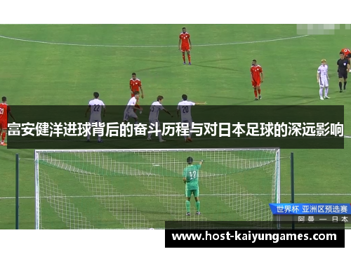 富安健洋进球背后的奋斗历程与对日本足球的深远影响 富安健洋进球背后的奋斗历程与对日本足球的深远影响