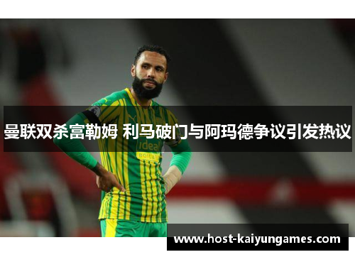 曼联双杀富勒姆 利马破门与阿玛德争议引发热议 曼联双杀富勒姆 利马破门与阿玛德争议引发热议