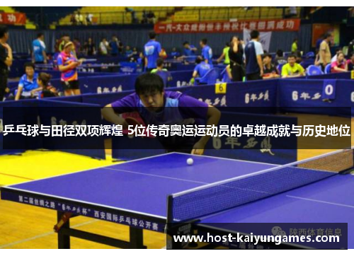 乒乓球与田径双项辉煌 5位传奇奥运运动员的卓越成就与历史地位 乒乓球与田径双项辉煌 5位传奇奥运运动员的卓越成就与历史地位