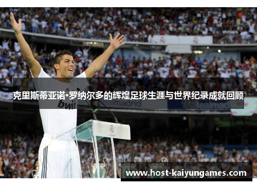 克里斯蒂亚诺·罗纳尔多的辉煌足球生涯与世界纪录成就回顾 克里斯蒂亚诺·罗纳尔多的辉煌足球生涯与世界纪录成就回顾