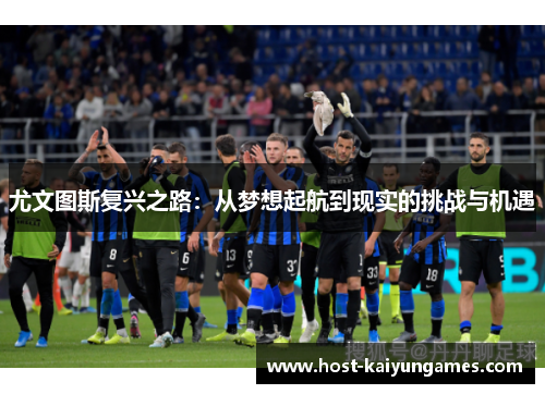 尤文图斯复兴之路:从梦想起航到现实的挑战与机遇 尤文图斯复兴之路:从梦想起航到现实的挑战与机遇