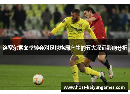 洛塞尔索冬季转会对足球格局产生的五大深远影响分析 洛塞尔索冬季转会对足球格局产生的五大深远影响分析