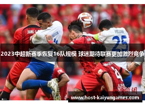 2023中超新赛季恢复16队规模 球迷期待联赛更加激烈竞争 2023中超新赛季恢复16队规模 球迷期待联赛更加激烈竞争