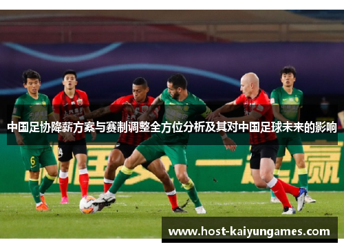 中国足协降薪方案与赛制调整全方位分析及其对中国足球未来的影响 中国足协降薪方案与赛制调整全方位分析及其对中国足球未来的影响