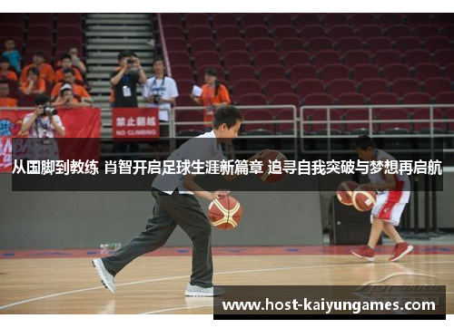 从国脚到教练 肖智开启足球生涯新篇章 追寻自我突破与梦想再启航 从国脚到教练 肖智开启足球生涯新篇章 追寻自我突破与梦想再启航