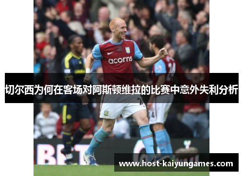 切尔西为何在客场对阿斯顿维拉的比赛中意外失利分析 切尔西为何在客场对阿斯顿维拉的比赛中意外失利分析