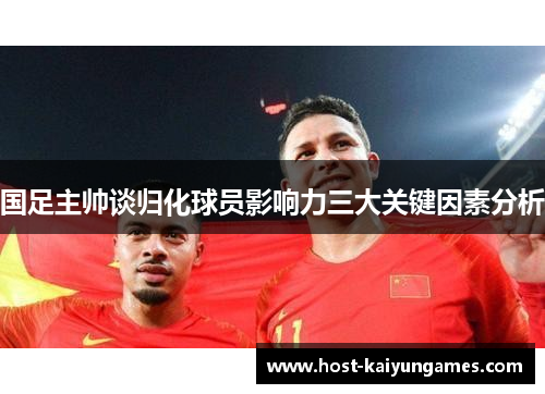 国足主帅谈归化球员影响力三大关键因素分析 国足主帅谈归化球员影响力三大关键因素分析