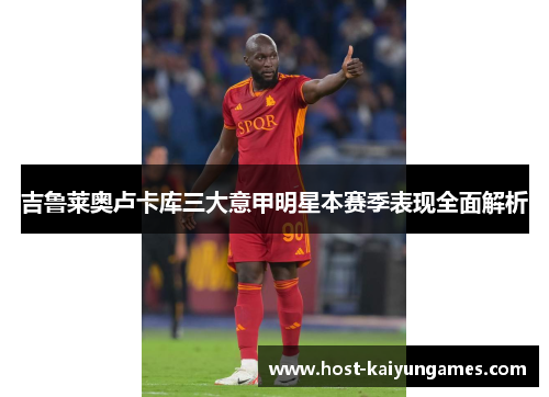 吉鲁莱奥卢卡库三大意甲明星本赛季表现全面解析 吉鲁莱奥卢卡库三大意甲明星本赛季表现全面解析