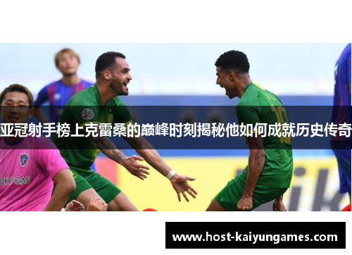 亚冠射手榜上克雷桑的巅峰时刻揭秘他如何成就历史传奇 亚冠射手榜上克雷桑的巅峰时刻揭秘他如何成就历史传奇