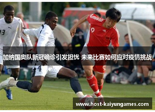 加纳国奥队新冠确诊引发担忧 未来比赛如何应对疫情挑战 加纳国奥队新冠确诊引发担忧 未来比赛如何应对疫情挑战