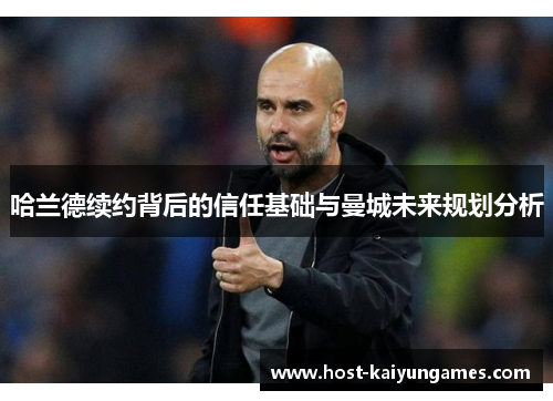 哈兰德续约背后的信任基础与曼城未来规划分析 哈兰德续约背后的信任基础与曼城未来规划分析