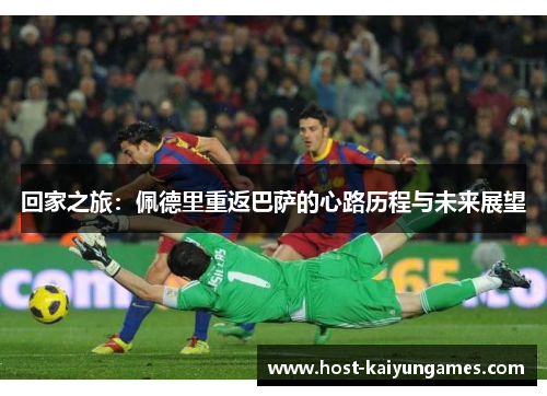 回家之旅:佩德里重返巴萨的心路历程与未来展望 回家之旅:佩德里重返巴萨的心路历程与未来展望