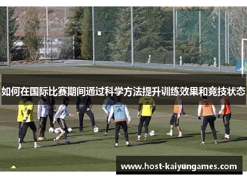 如何在国际比赛期间通过科学方法提升训练效果和竞技状态 如何在国际比赛期间通过科学方法提升训练效果和竞技状态