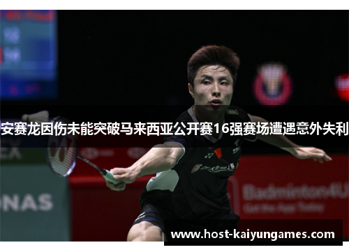 安赛龙因伤未能突破马来西亚公开赛16强赛场遭遇意外失利 安赛龙因伤未能突破马来西亚公开赛16强赛场遭遇意外失利